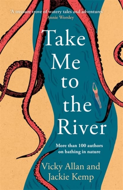 Take Me to the River : A selection of joyful, immersive and life-affirming writing about wild swimming