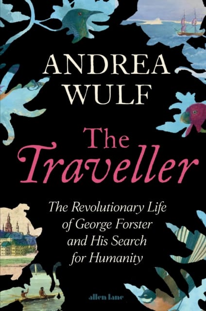 The Traveller : The Revolutionary Life of George Forster and his Search for Humanity