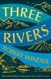 Three Rivers : The Extraordinary Waterways That Made Europe