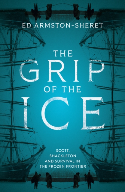 The Grip of the Ice : Scott, Shackleton and Survival in the Frozen Frontier